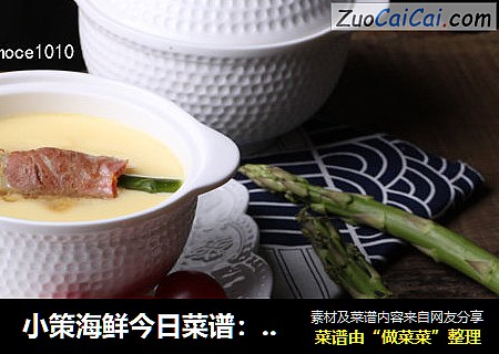 小策海鲜今日菜谱：三鲜蛋羹，小黄鱼鱼片，培根，芦笋，海鸭蛋