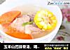 玉米山药排骨汤，喝了一碗再来3碗的做法