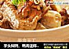 芋头焖鸭，鸭肉这样做才软烂好嚼易吸收│威厨艺的做法