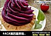 #ACA第四届烘焙大赛#造色情怀   紫薯水果塔的做法