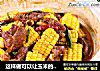 这样做可以让玉米的鲜甜和清香渗入到排骨中, 老少皆宜的做法