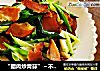 “腊肉炒青蒜”～不是一般的下饭。的做法