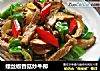 螺丝椒香菇炒牛柳的做法