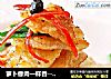 萝卜像肉一样香------回锅萝卜的做法