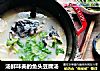 汤鲜味美的鱼头豆腐汤的做法