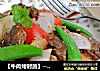 【牛肉烤时蔬】--- 特受家人喜欢的一道菜的做法